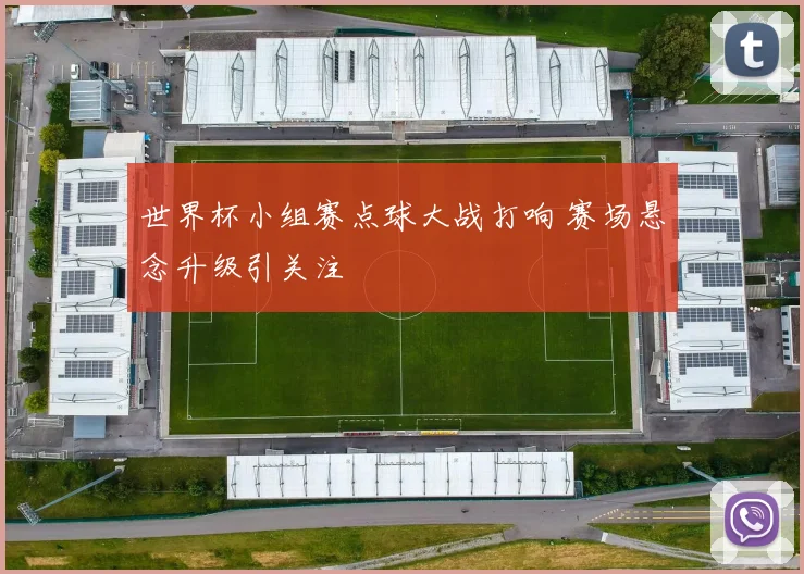 世界杯小组赛点球大战打响 赛场悬念升级引关注