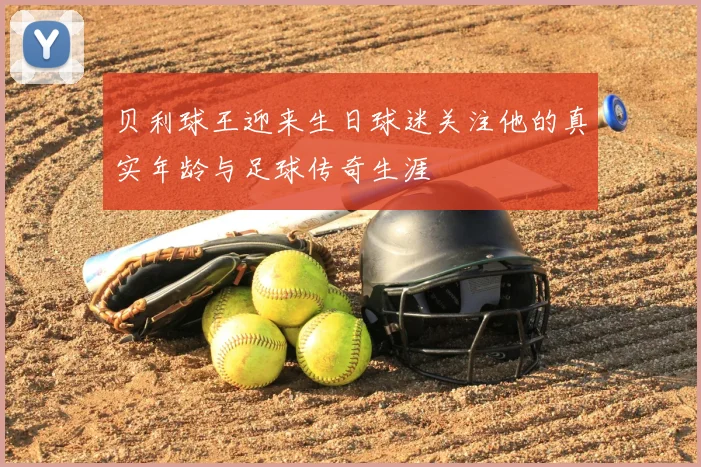 贝利球王迎来生日球迷关注他的真实年龄与足球传奇生涯