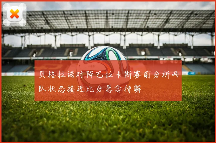 贝格拉诺对阵巴拉卡斯赛前分析两队状态接近比分悬念待解
