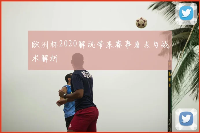 欧洲杯2020解说带来赛事看点与战术解析