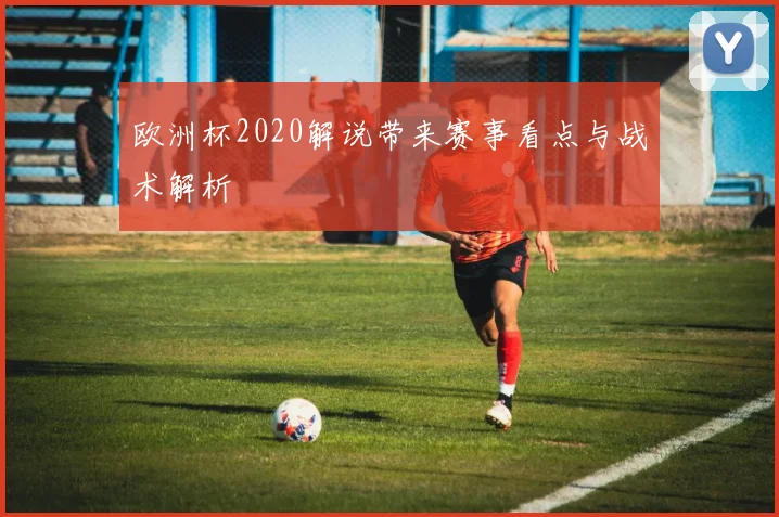 欧洲杯2020解说带来赛事看点与战术解析