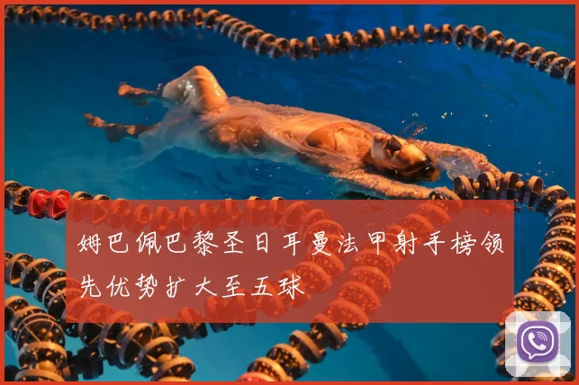 姆巴佩巴黎圣日耳曼法甲射手榜领先优势扩大至五球