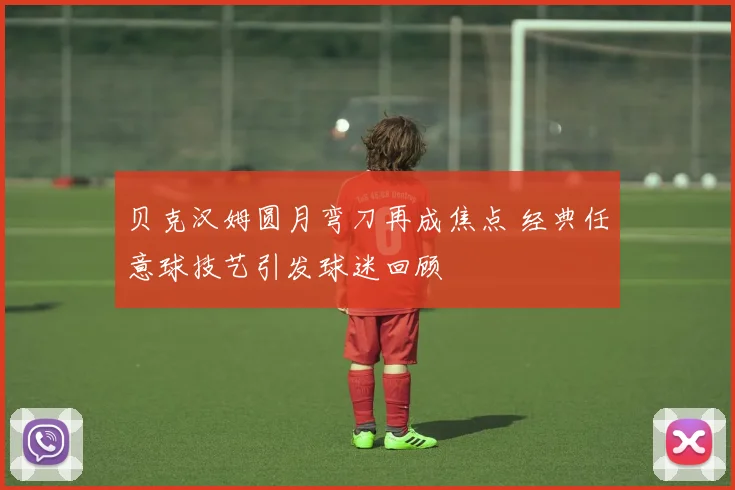 贝克汉姆圆月弯刀再成焦点 经典任意球技艺引发球迷回顾