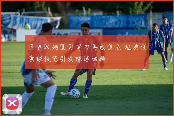 贝克汉姆圆月弯刀再成焦点 经典任意球技艺引发球迷回顾