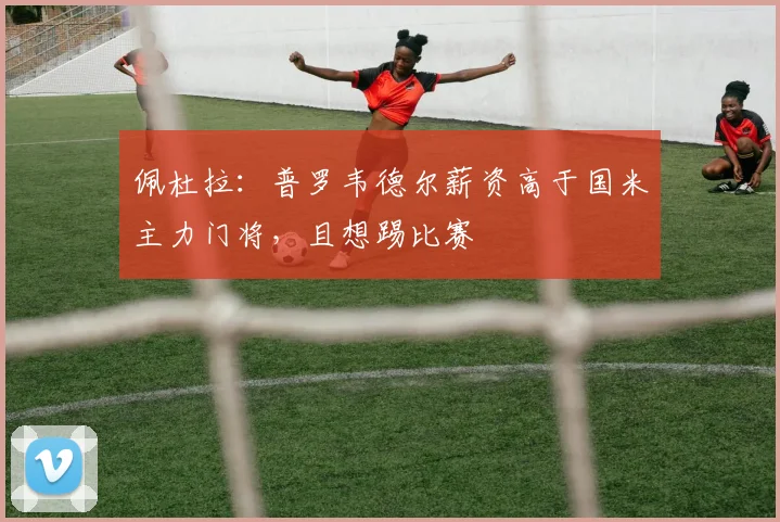 佩杜拉：普罗韦德尔薪资高于国米主力门将，且想踢比赛