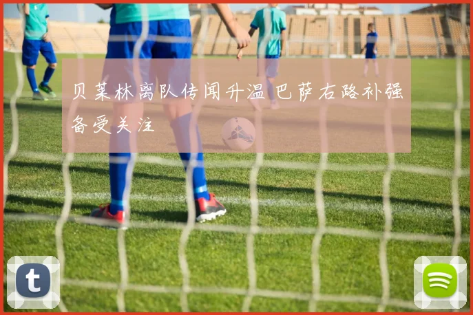 贝莱林离队传闻升温 巴萨右路补强备受关注