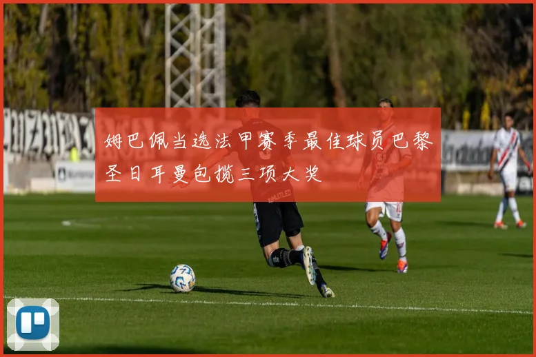 姆巴佩当选法甲赛季最佳球员巴黎圣日耳曼包揽三项大奖
