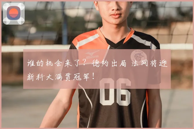 谁的机会来了？德约出局 法网将迎新科大满贯冠军！