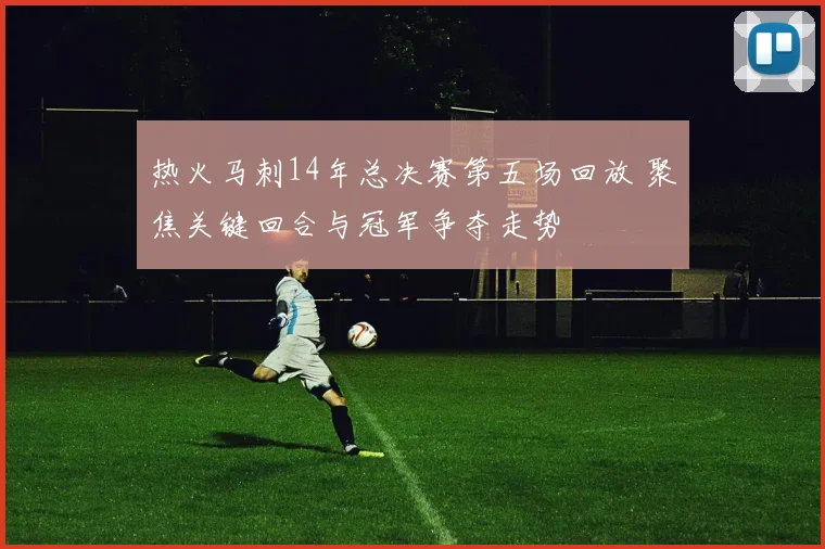 热火马刺14年总决赛第五场回放 聚焦关键回合与冠军争夺走势