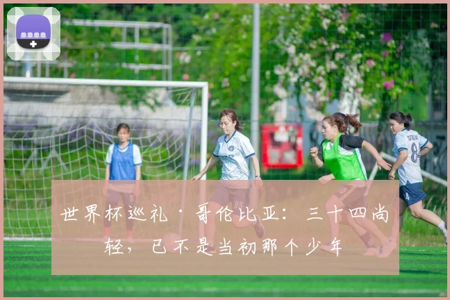 世界杯巡礼·哥伦比亚：三十四尚年轻，已不是当初那个少年