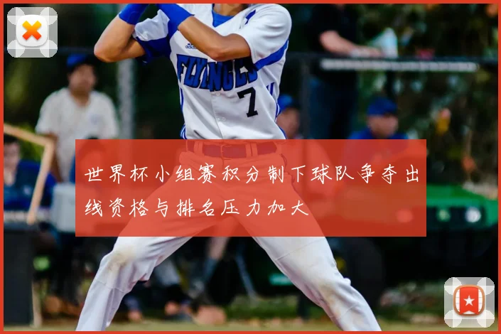 世界杯小组赛积分制下球队争夺出线资格与排名压力加大