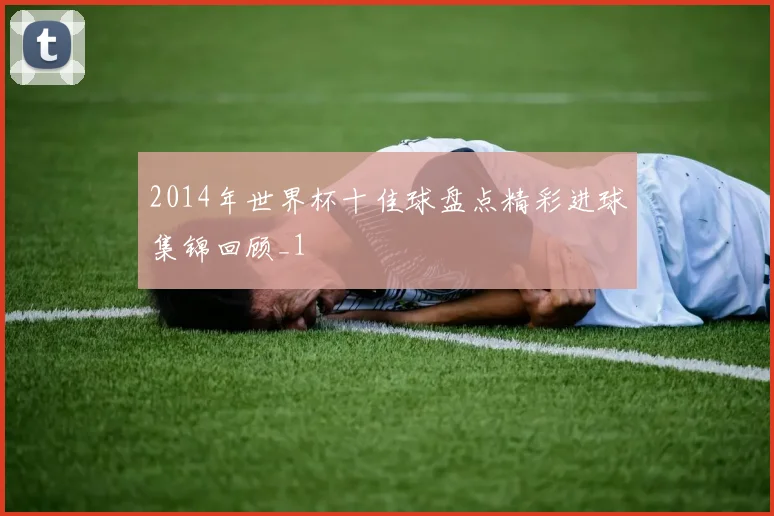 2014年世界杯十佳球盘点精彩进球集锦回顾_1