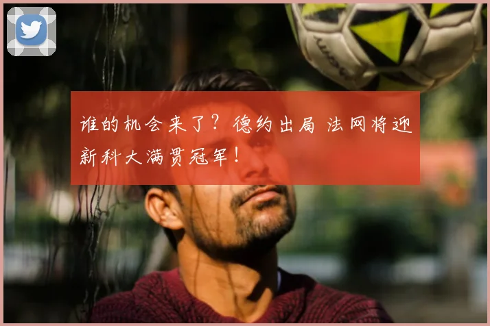 谁的机会来了？德约出局 法网将迎新科大满贯冠军！