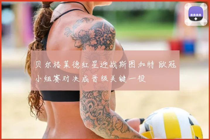 贝尔格莱德红星迎战斯图加特 欧冠小组赛对决成晋级关键一役