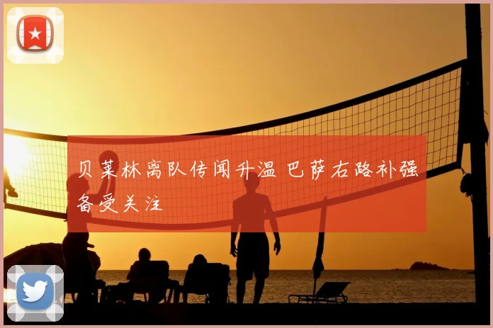 贝莱林离队传闻升温 巴萨右路补强备受关注