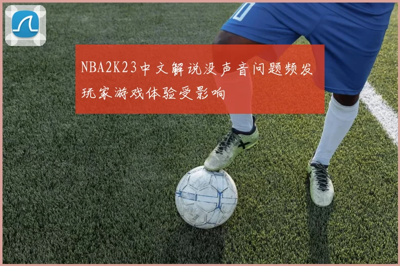 NBA2K23中文解说没声音问题频发 玩家游戏体验受影响