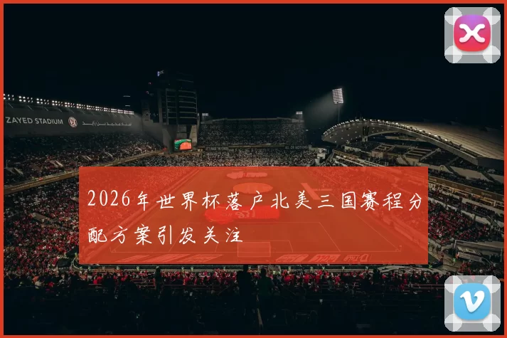 2026年世界杯落户北美三国赛程分配方案引发关注