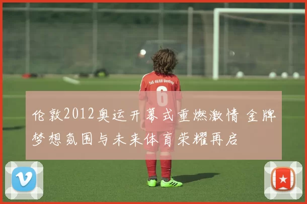 伦敦2012奥运开幕式重燃激情 金牌梦想氛围与未来体育荣耀再启