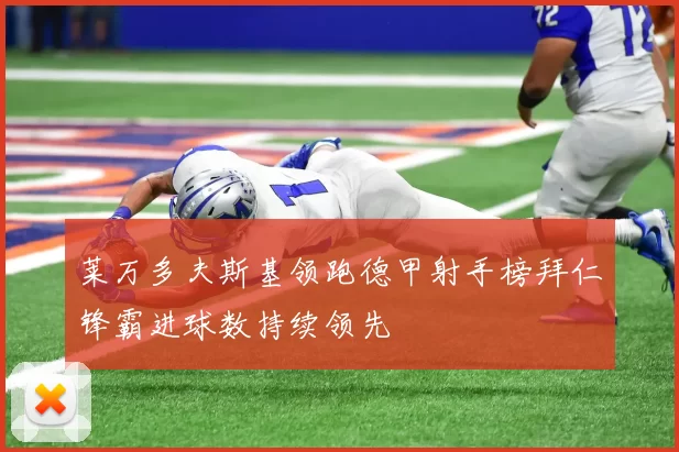 莱万多夫斯基领跑德甲射手榜拜仁锋霸进球数持续领先