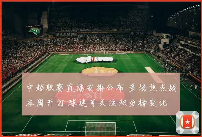 中超联赛直播安排公布 多场焦点战本周开打 球迷可关注积分榜变化