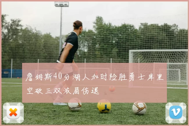 詹姆斯40分湖人加时险胜勇士库里空砍三双浓眉伤退