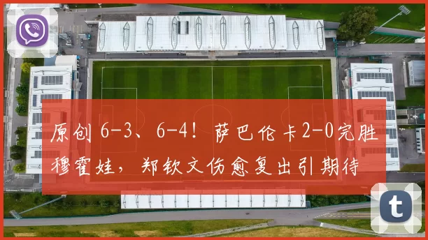 原创 6-3、6-4!萨巴伦卡2-0完胜穆霍娃,郑钦文伤愈复出引期待