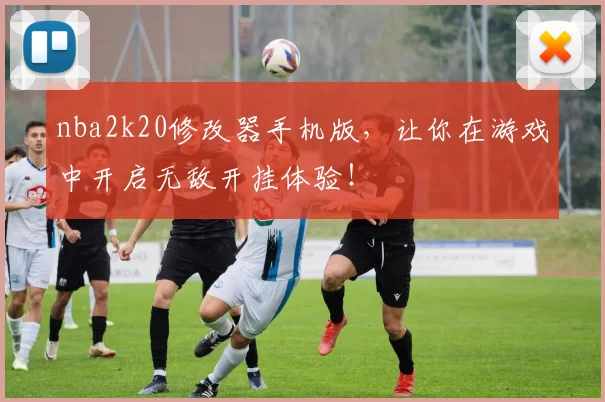 nba2k20修改器手机版，让你在游戏中开启无敌开挂体验！