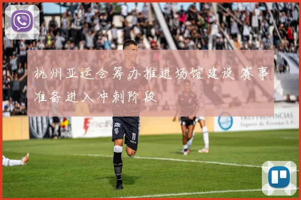 杭州亚运会筹办推进场馆建设 赛事准备进入冲刺阶段