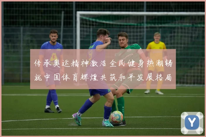 传承奥运精神激活全民健身热潮铸就中国体育辉煌共筑和平发展格局