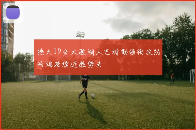 热火19分大胜湖人巴特勒领衔攻防两端延续连胜势头