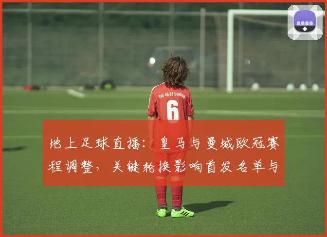 地上足球直播：皇马与曼城欧冠赛程调整，关键轮换影响首发名单与出线形势