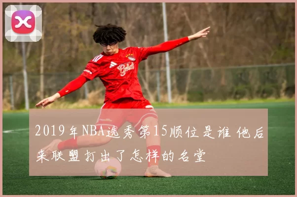 2019年NBA选秀第15顺位是谁 他后来联盟打出了怎样的名堂