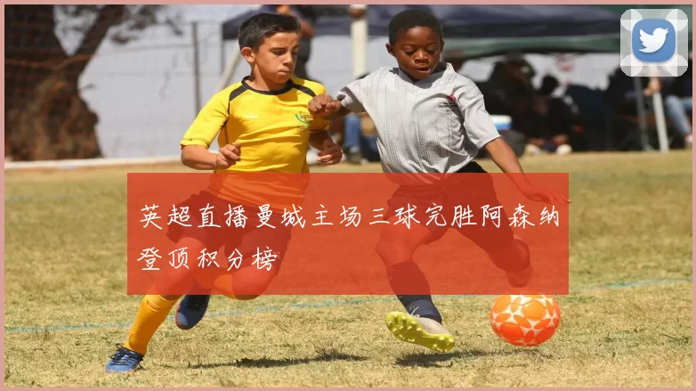英超直播曼城主场三球完胜阿森纳登顶积分榜