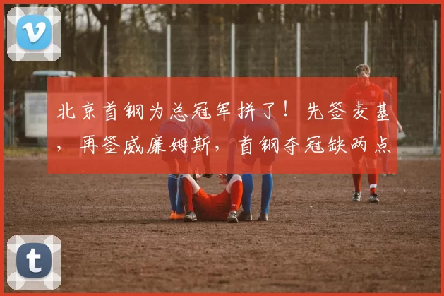 北京首钢为总冠军拼了！先签麦基，再签威廉姆斯，首钢夺冠缺两点