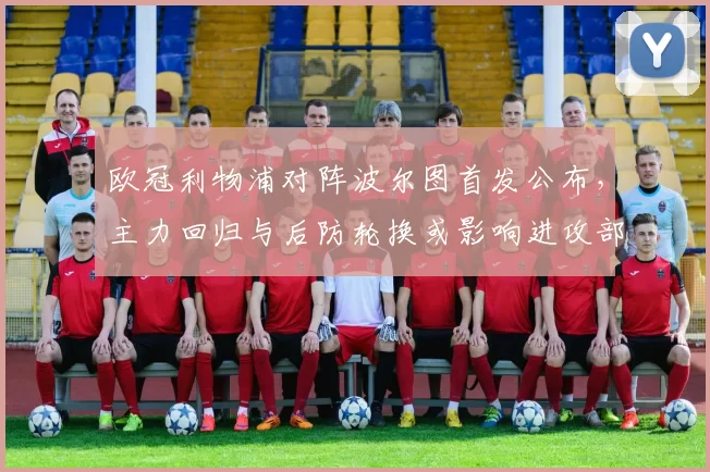 欧冠利物浦对阵波尔图首发公布，主力回归与后防轮换或影响进攻部署