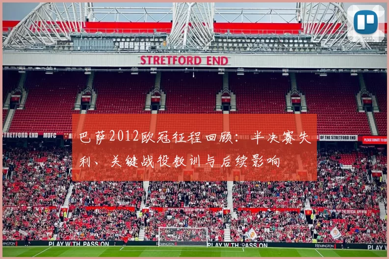 巴萨2012欧冠征程回顾：半决赛失利、关键战役教训与后续影响