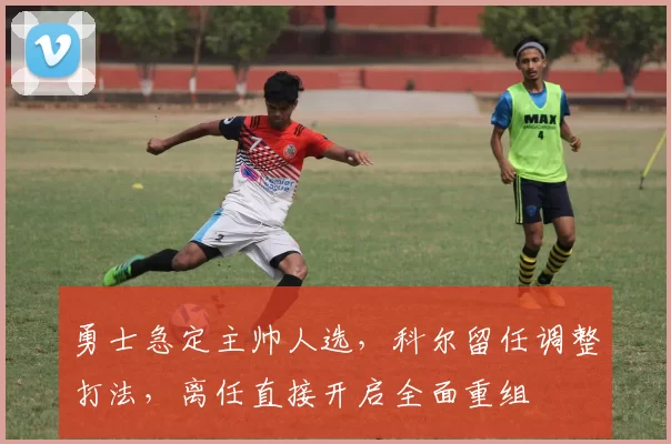 勇士急定主帅人选，科尔留任调整打法，离任直接开启全面重组