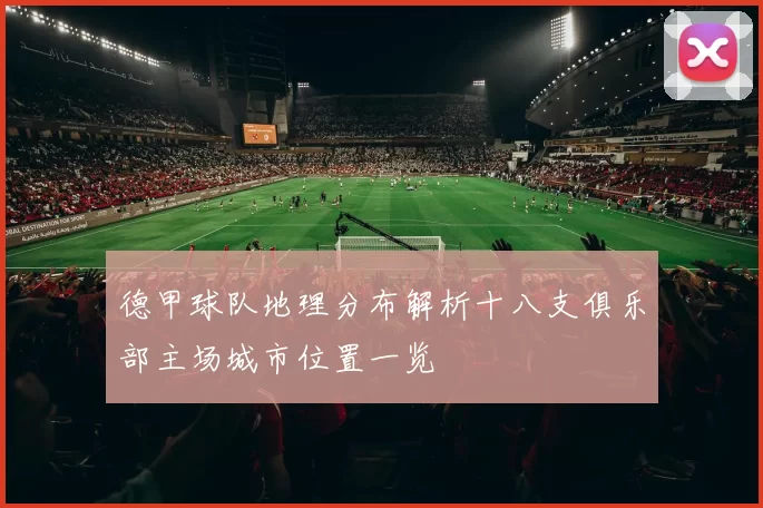 德甲球队地理分布解析十八支俱乐部主场城市位置一览