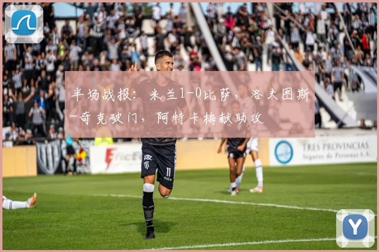 半场战报：米兰1-0比萨，洛夫图斯-奇克破门，阿特卡梅献助攻