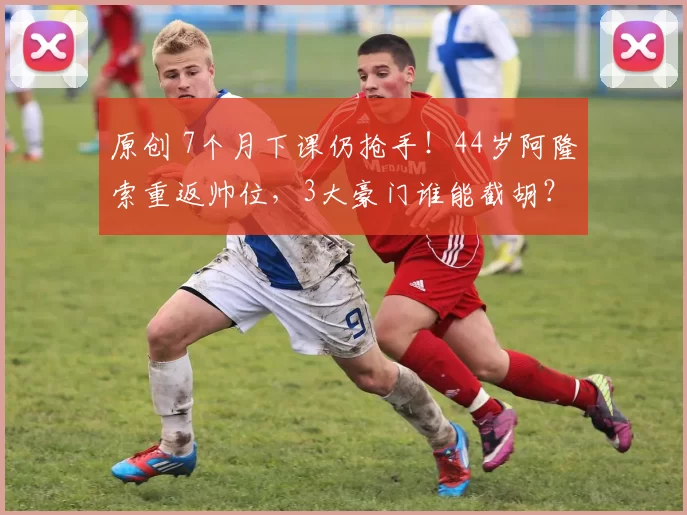 原创 7个月下课仍抢手！44岁阿隆索重返帅位，3大豪门谁能截胡？