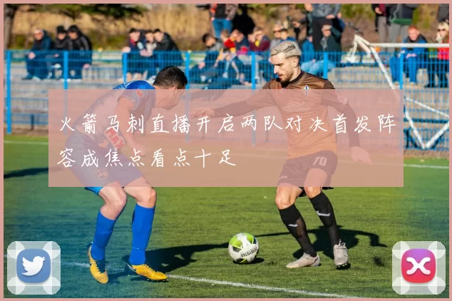 火箭马刺直播开启两队对决首发阵容成焦点看点十足