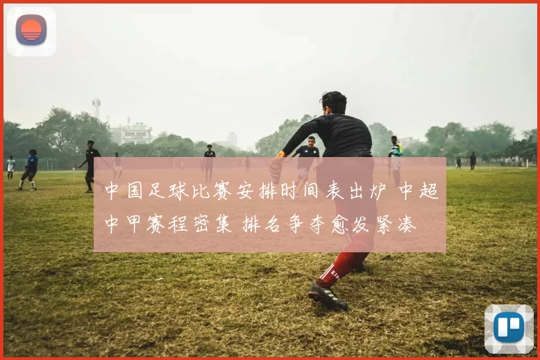 中国足球比赛安排时间表出炉 中超中甲赛程密集 排名争夺愈发紧凑