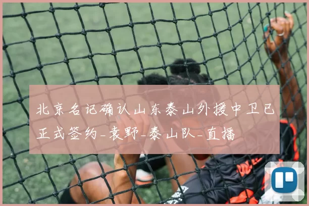 北京名记确认山东泰山外援中卫已正式签约_袁野_泰山队_直播