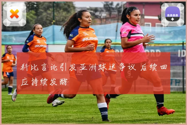 科比言论引发亚洲球迷争议 后续回应持续发酵