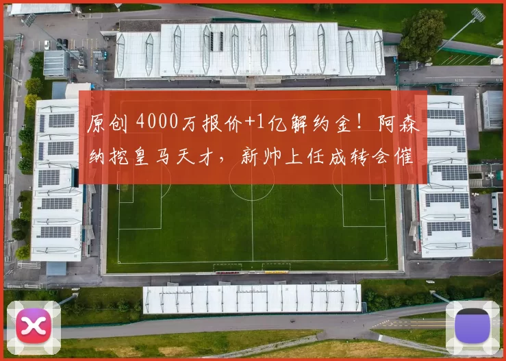 原创 4000万报价+1亿解约金！阿森纳挖皇马天才，新帅上任成转会催化剂