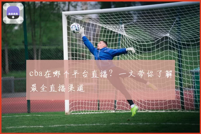 cba在哪个平台直播？一文带你了解最全直播渠道