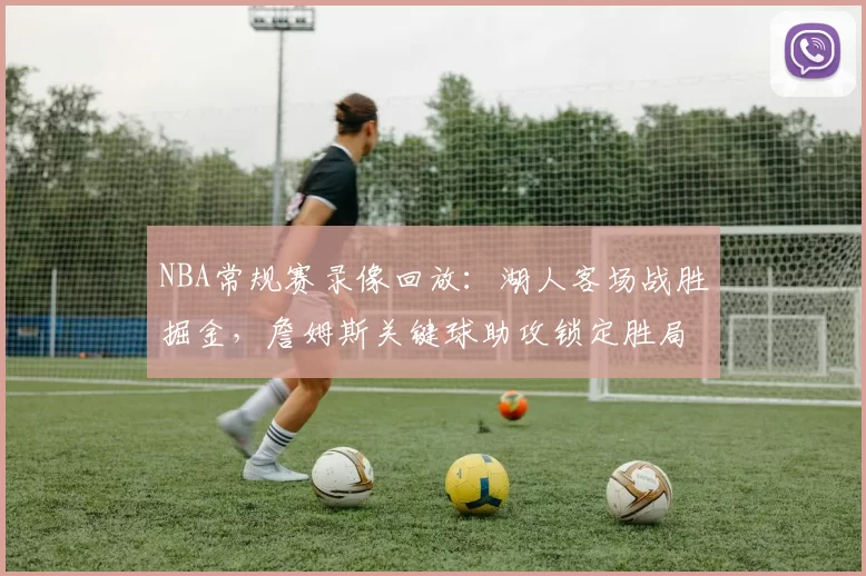 NBA常规赛录像回放:湖人客场战胜掘金,詹姆斯关键球助攻锁定胜局