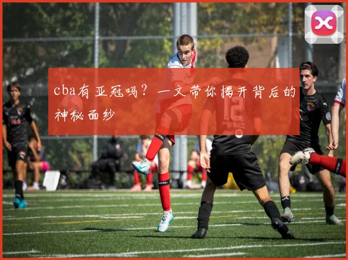 cba有亚冠吗？一文带你揭开背后的神秘面纱