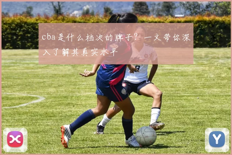 cba是什么档次的牌子？一文带你深入了解其真实水平