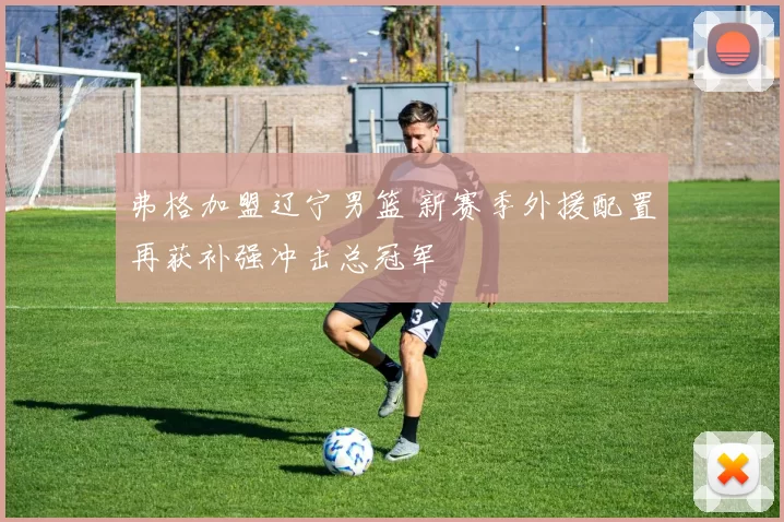 弗格加盟辽宁男篮 新赛季外援配置再获补强冲击总冠军